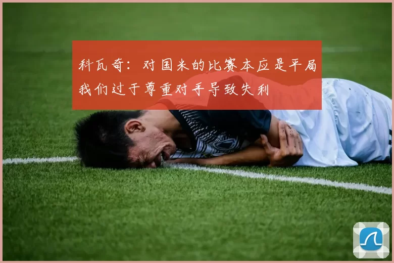 科瓦奇：对国米的比赛本应是平局我们过于尊重对手导致失利