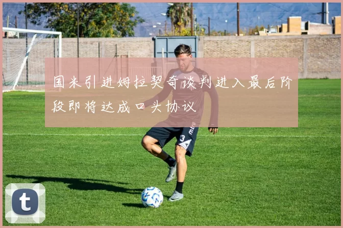 国米引进姆拉契奇谈判进入最后阶段即将达成口头协议
