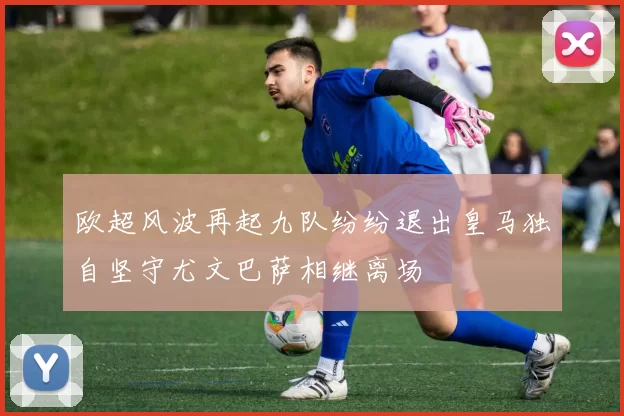 欧超风波再起九队纷纷退出皇马独自坚守尤文巴萨相继离场