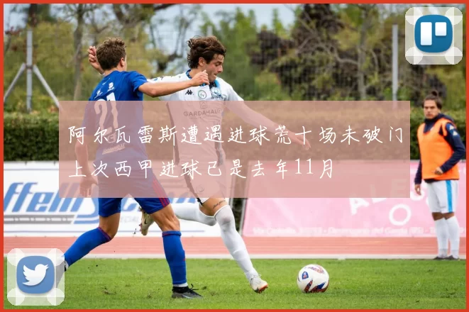 阿尔瓦雷斯遭遇进球荒十场未破门上次西甲进球已是去年11月