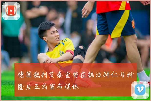 德国裁判艾泰金将在执法拜仁与科隆后正式宣布退休