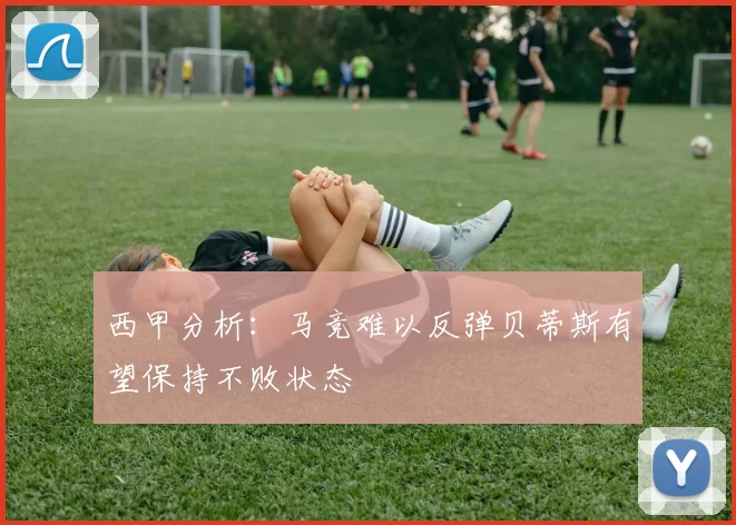 西甲分析：马竞难以反弹贝蒂斯有望保持不败状态