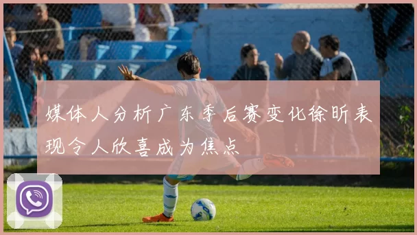 媒体人分析广东季后赛变化徐昕表现令人欣喜成为焦点