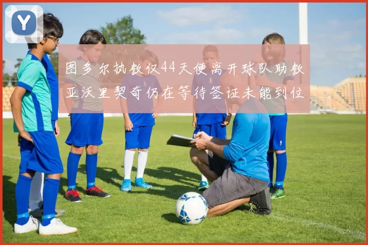 图多尔执教仅44天便离开球队助教亚沃里契奇仍在等待签证未能到位