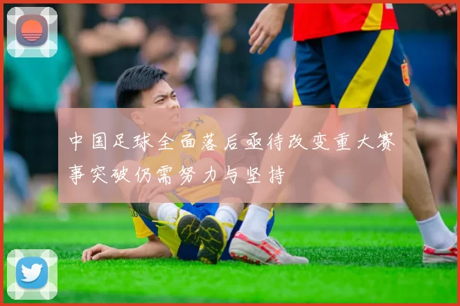 中国足球全面落后亟待改变重大赛事突破仍需努力与坚持