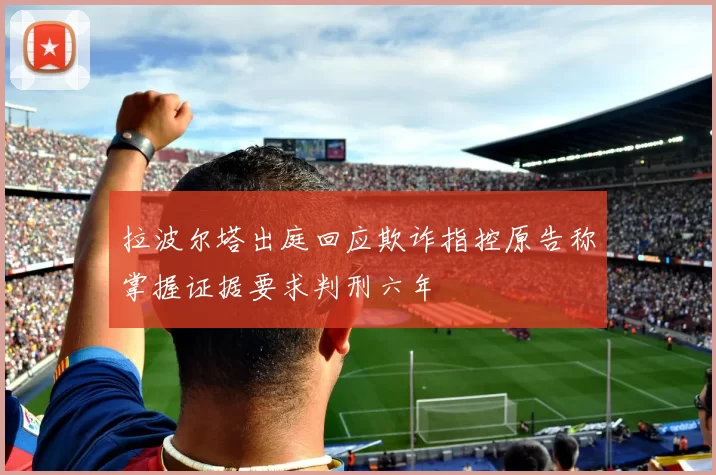 拉波尔塔出庭回应欺诈指控原告称掌握证据要求判刑六年