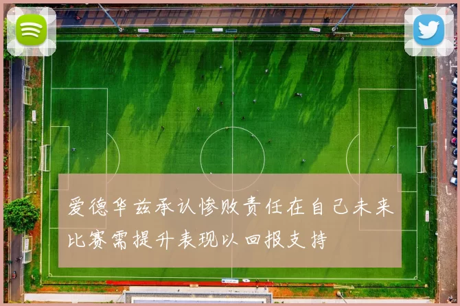 爱德华兹承认惨败责任在自己未来比赛需提升表现以回报支持