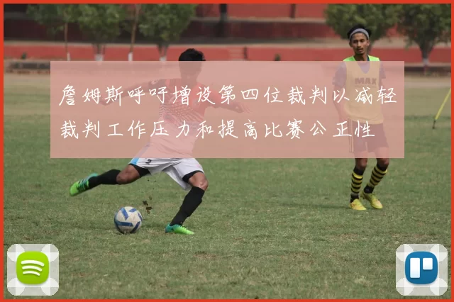 詹姆斯呼吁增设第四位裁判以减轻裁判工作压力和提高比赛公正性