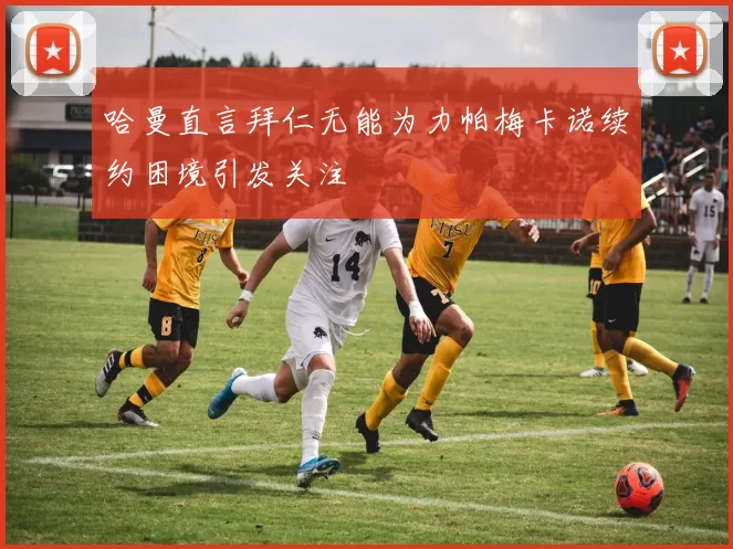 哈曼直言拜仁无能为力帕梅卡诺续约困境引发关注