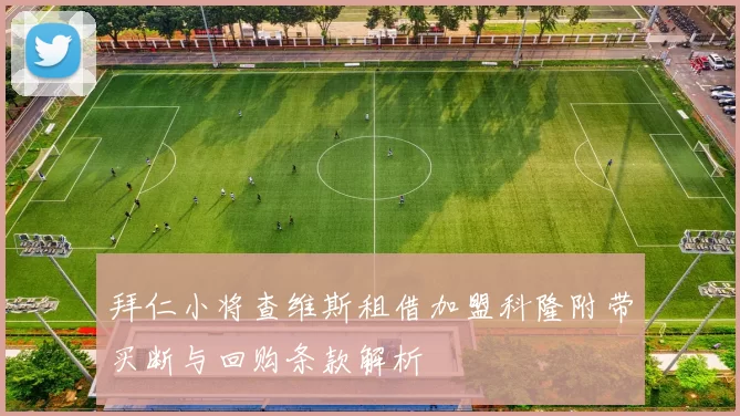 拜仁小将查维斯租借加盟科隆附带买断与回购条款解析