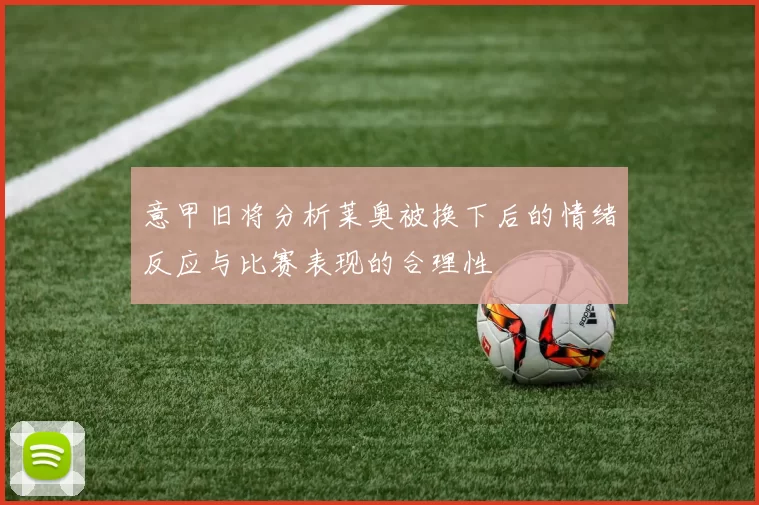 意甲旧将分析莱奥被换下后的情绪反应与比赛表现的合理性