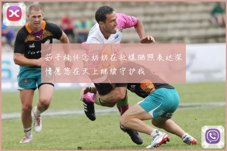 茹子楠怀念奶奶在社媒晒照表达深情愿您在天上继续守护我