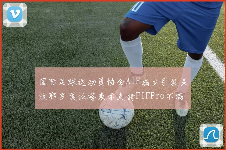 国际足球运动员协会AIF成立引发关注耶罗莫拉塔表示支持FIFPro不满