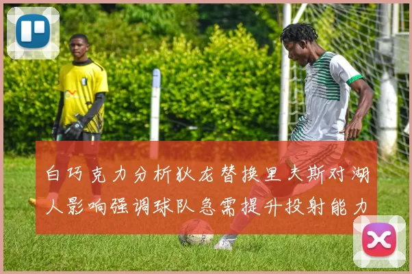 白巧克力分析狄龙替换里夫斯对湖人影响强调球队急需提升投射能力