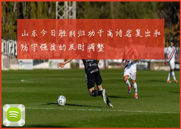 山东今日胜利归功于高诗岩复出和防守强度的及时调整