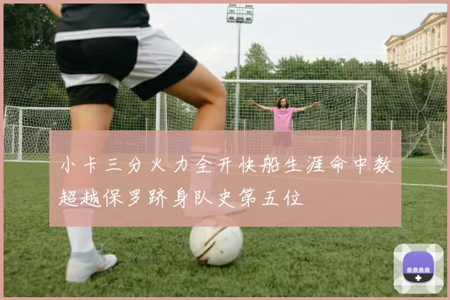 小卡三分火力全开快船生涯命中数超越保罗跻身队史第五位