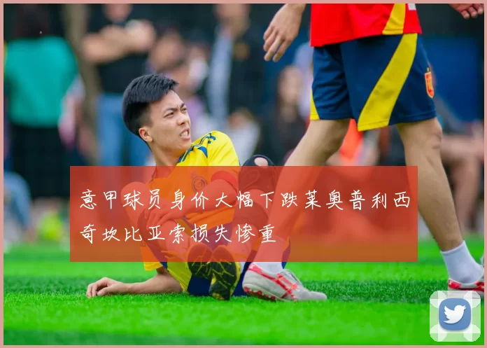 意甲球员身价大幅下跌莱奥普利西奇坎比亚索损失惨重