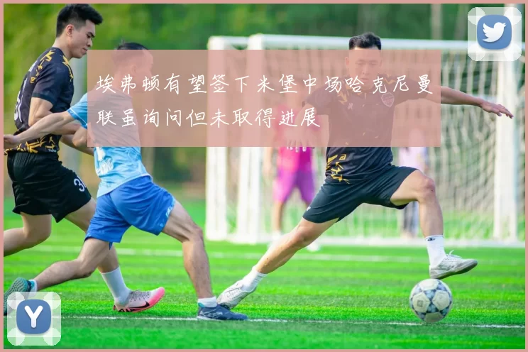 埃弗顿有望签下米堡中场哈克尼曼联虽询问但未取得进展