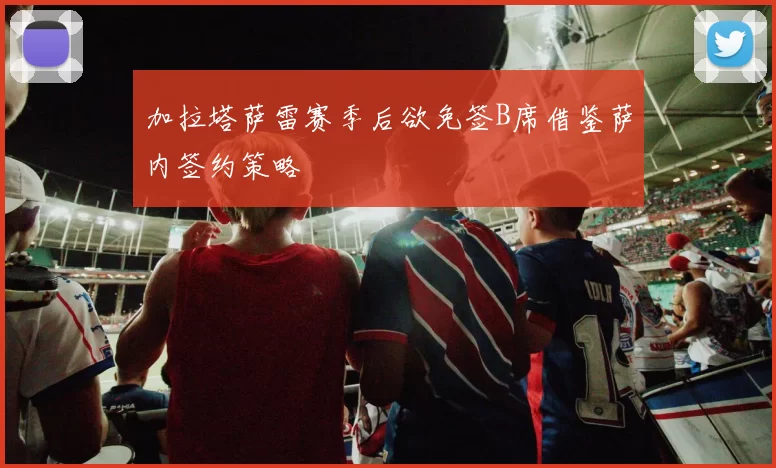 加拉塔萨雷赛季后欲免签B席借鉴萨内签约策略