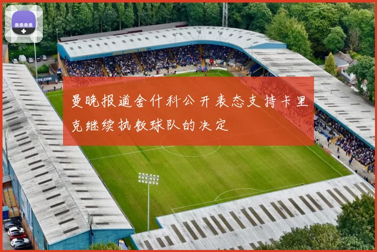 曼晚报道舍什科公开表态支持卡里克继续执教球队的决定