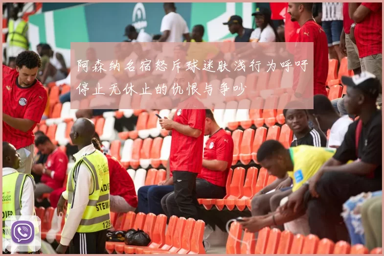 阿森纳名宿怒斥球迷肤浅行为呼吁停止无休止的仇恨与争吵