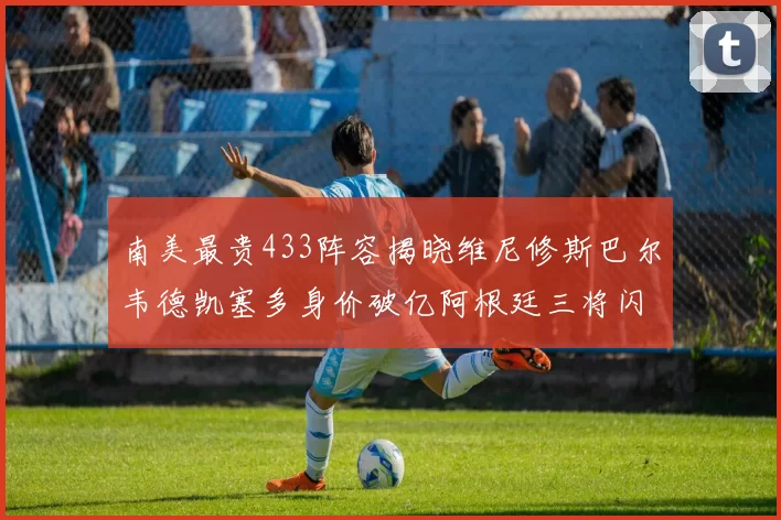 南美最贵433阵容揭晓维尼修斯巴尔韦德凯塞多身价破亿阿根廷三将闪耀其中