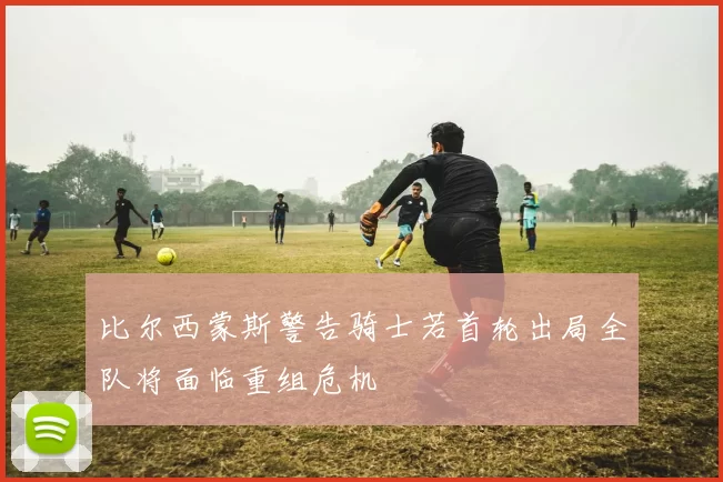 比尔西蒙斯警告骑士若首轮出局全队将面临重组危机