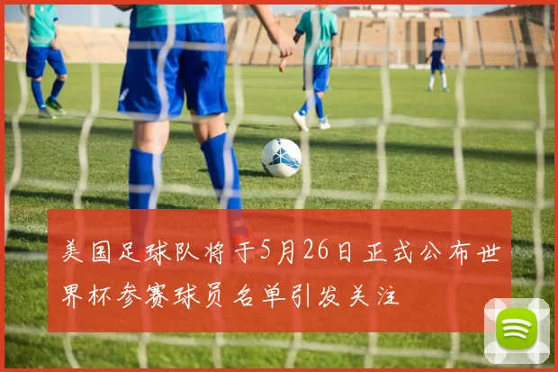 美国足球队将于5月26日正式公布世界杯参赛球员名单引发关注