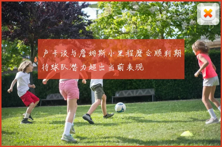 卢卡谈与詹姆斯小里程磨合顺利期待球队潜力超出当前表现