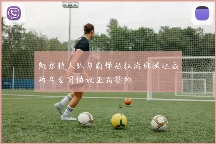 凯尔特人队与前锋达拉诺班顿达成两年合同协议正式签约
