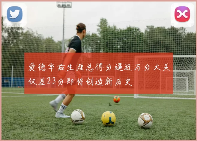 爱德华兹生涯总得分逼近万分大关仅差23分即将创造新历史