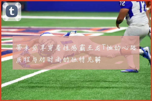蒂米分享穿着性感霸王龙T恤的心路历程与对时尚的独特见解