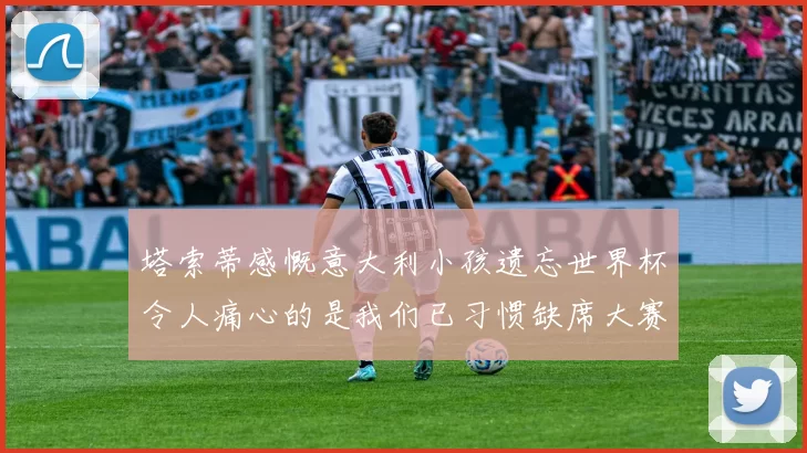 塔索蒂感慨意大利小孩遗忘世界杯令人痛心的是我们已习惯缺席大赛