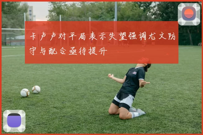 卡卢卢对平局表示失望强调尤文防守与配合亟待提升