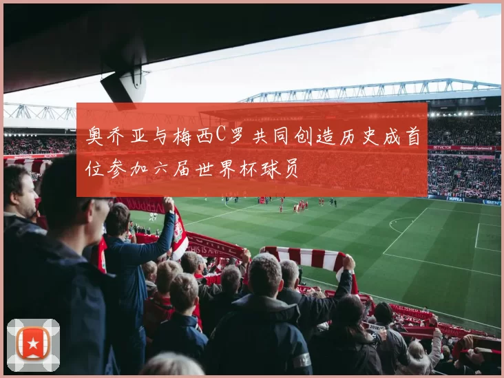 奥乔亚与梅西C罗共同创造历史成首位参加六届世界杯球员