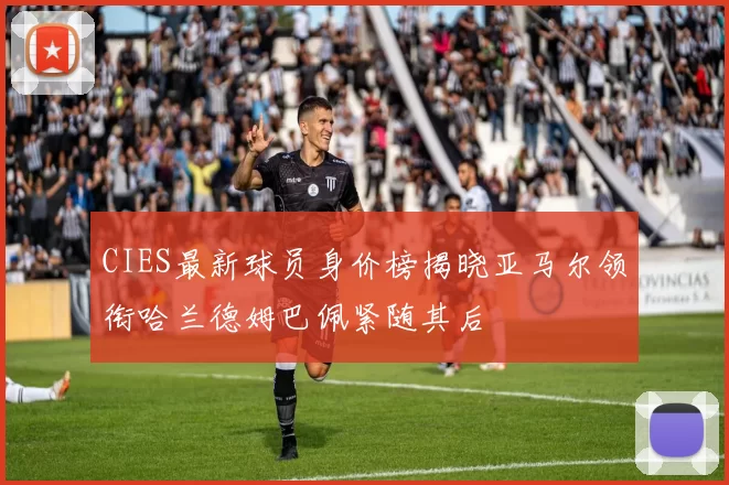 CIES最新球员身价榜揭晓亚马尔领衔哈兰德姆巴佩紧随其后