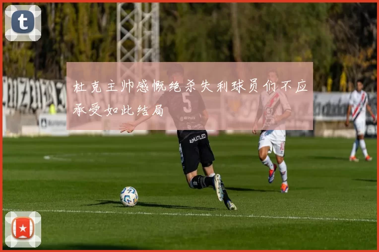 杜克主帅感慨绝杀失利球员们不应承受如此结局
