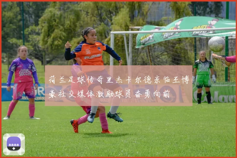 荷兰足球传奇里杰卡尔德亲临王博豪社交媒体激励球员奋勇向前