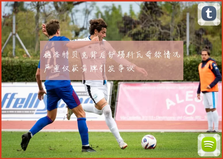 施洛特贝克背后铲踢科瓦奇称情况严重仅获黄牌引发争议